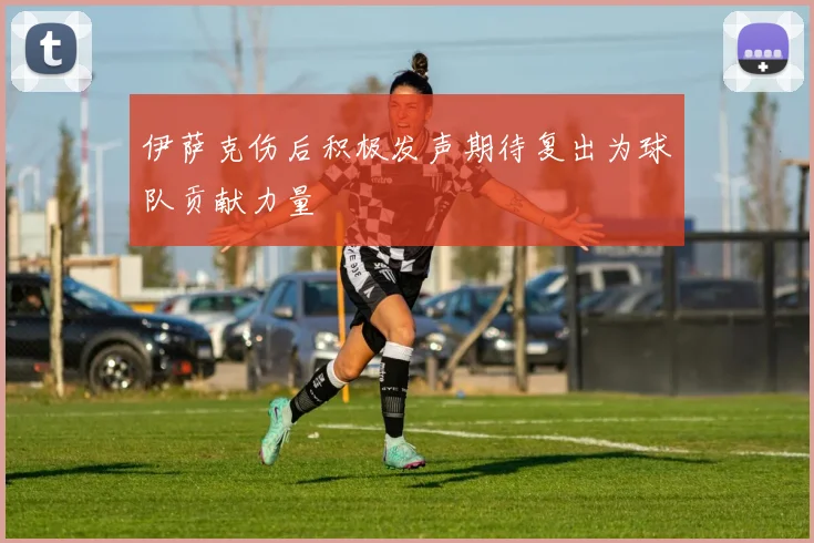 伊萨克伤后积极发声期待复出为球队贡献力量