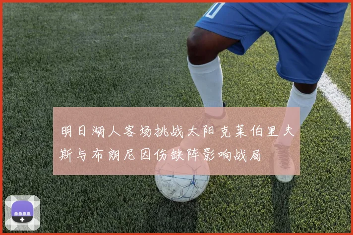 明日湖人客场挑战太阳克莱伯里夫斯与布朗尼因伤缺阵影响战局