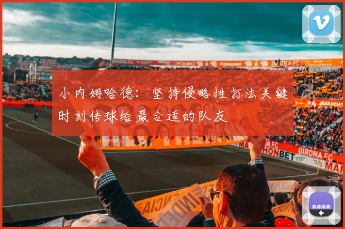 小内姆哈德：坚持侵略性打法关键时刻传球给最合适的队友