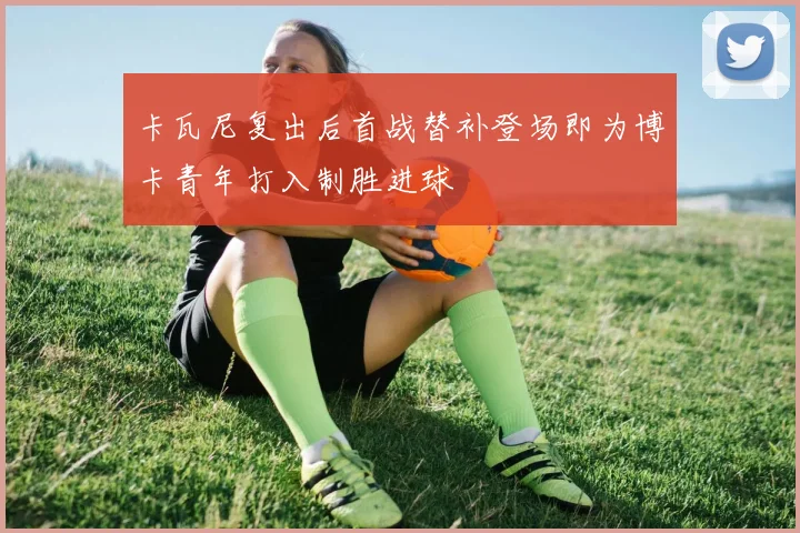 卡瓦尼复出后首战替补登场即为博卡青年打入制胜进球