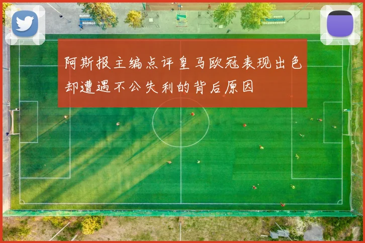 阿斯报主编点评皇马欧冠表现出色却遭遇不公失利的背后原因