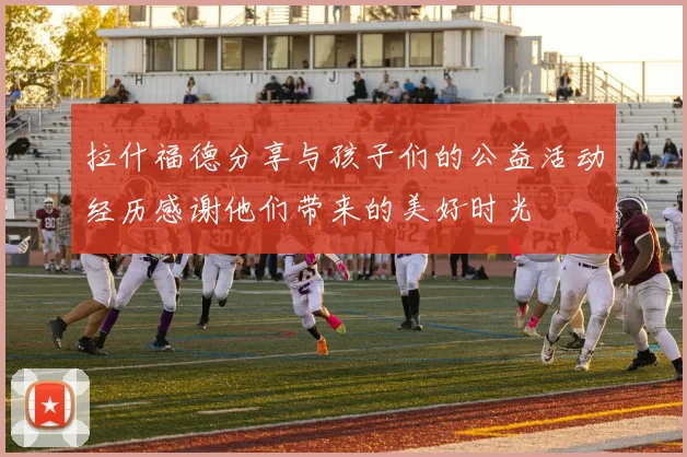拉什福德分享与孩子们的公益活动经历感谢他们带来的美好时光