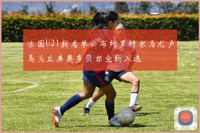 法国U21新名单公布约罗特尔马尤卢乌戈丘库奥多贝尔全新入选