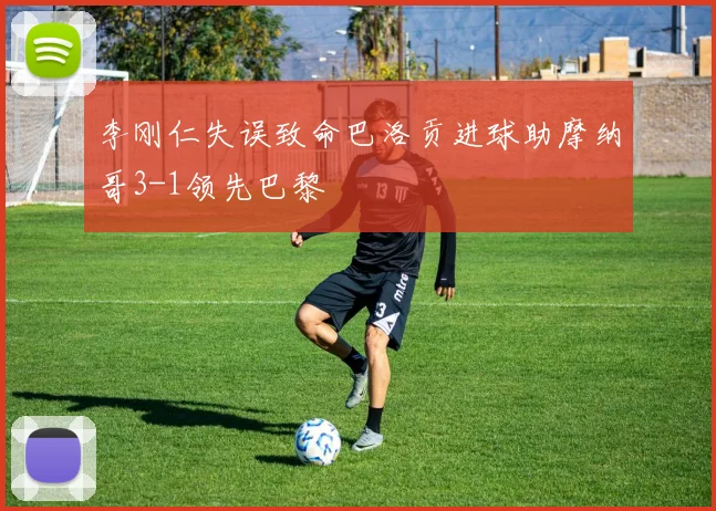 李刚仁失误致命巴洛贡进球助摩纳哥3-1领先巴黎