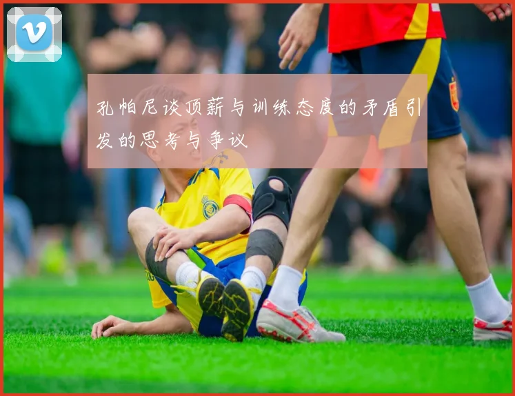孔帕尼谈顶薪与训练态度的矛盾引发的思考与争议